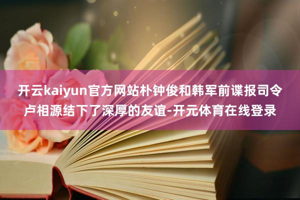 开云kaiyun官方网站朴钟俊和韩军前谍报司令卢相源结下了深