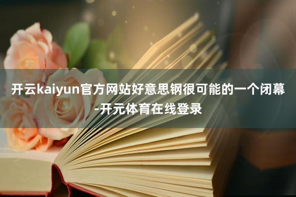 开云kaiyun官方网站好意思钢很可能的一个闭幕-开元体育在