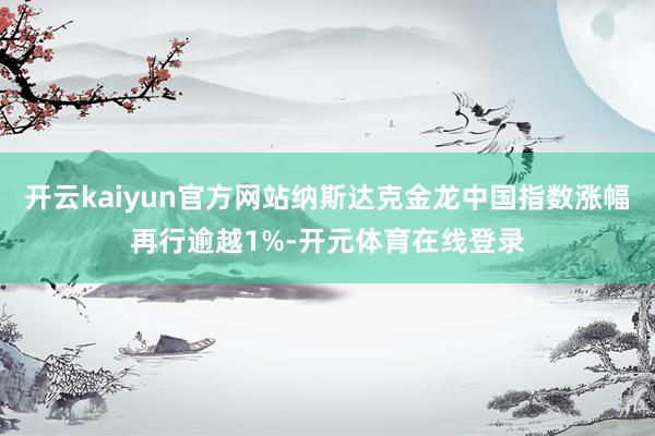 开云kaiyun官方网站纳斯达克金龙中国指数涨幅再行逾越1%