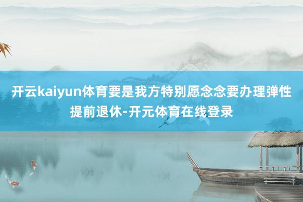 开云kaiyun体育要是我方特别愿念念要办理弹性提前退休-开
