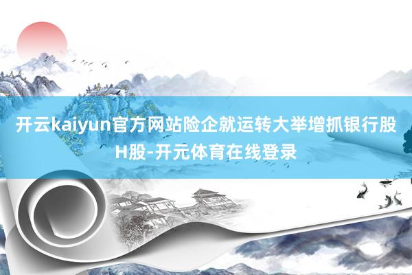 开云kaiyun官方网站险企就运转大举增抓银行股H股-开元体