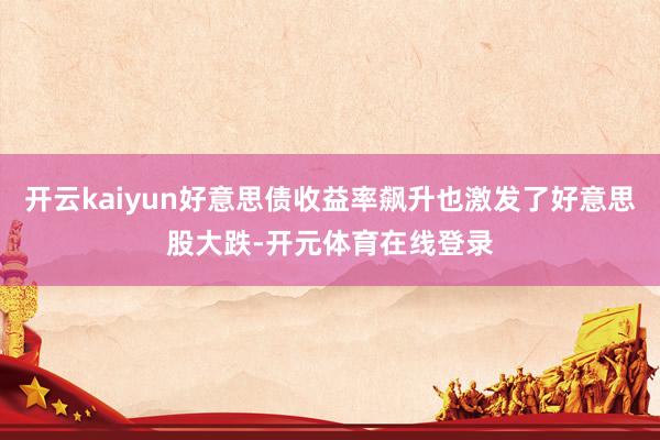 开云kaiyun好意思债收益率飙升也激发了好意思股大跌-开元