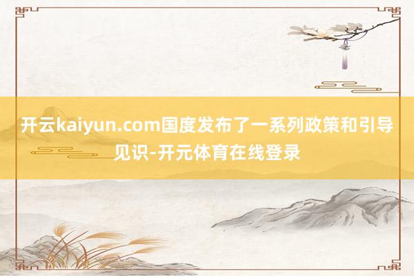 开云kaiyun.com国度发布了一系列政策和引导见识-开元体育在线登录