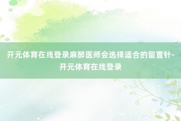 开元体育在线登录麻醉医师会选择适合的留置针-开元体育在线登录