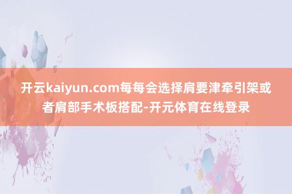 开云kaiyun.com每每会选择肩要津牵引架或者肩部手术板