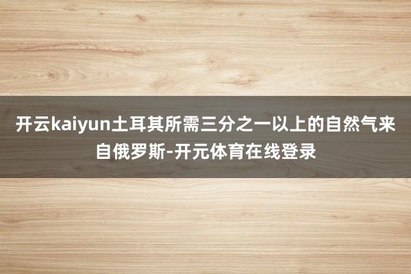 开云kaiyun土耳其所需三分之一以上的自然气来自俄罗斯-开