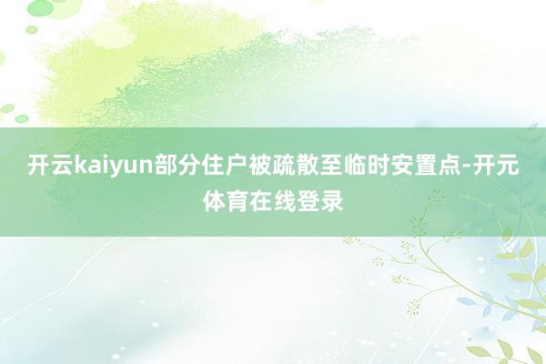 开云kaiyun部分住户被疏散至临时安置点-开元体育在线登录