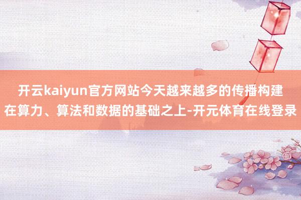 开云kaiyun官方网站今天越来越多的传播构建在算力、算法和