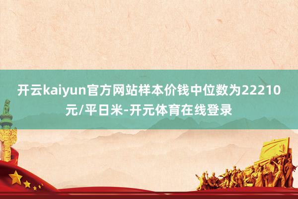 开云kaiyun官方网站样本价钱中位数为22210元/平日米-开元体育在线登录