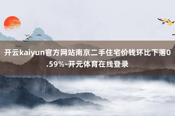 开云kaiyun官方网站南京二手住宅价钱环比下落0.59%-开元体育在线登录