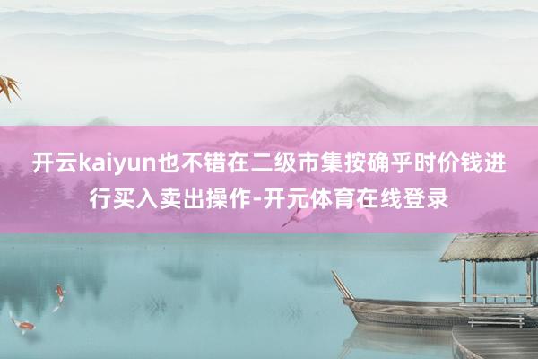 开云kaiyun也不错在二级市集按确乎时价钱进行买入卖出操作