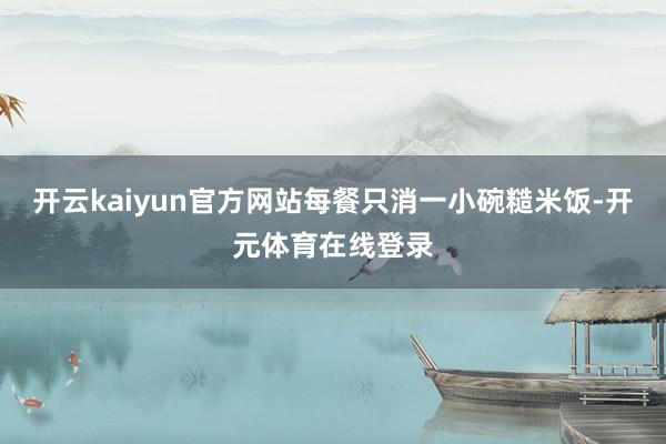 开云kaiyun官方网站每餐只消一小碗糙米饭-开元体育在线登