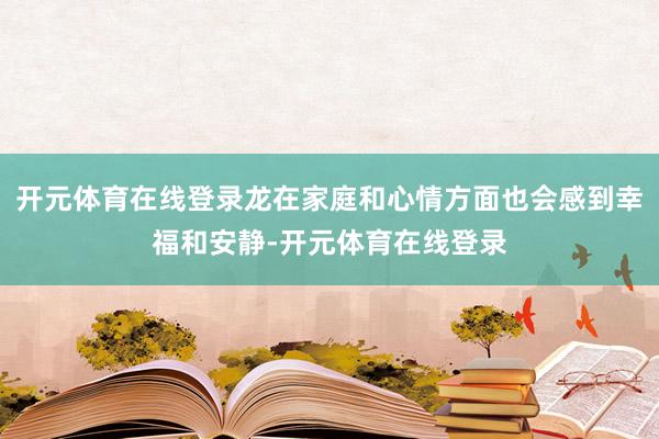 开元体育在线登录龙在家庭和心情方面也会感到幸福和安静-开元体