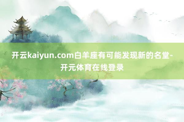 开云kaiyun.com白羊座有可能发现新的名堂-开元体育在