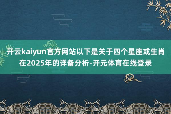 开云kaiyun官方网站以下是关于四个星座或生肖在2025年