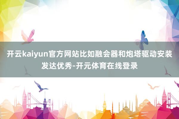 开云kaiyun官方网站比如融会器和炮塔驱动安装发达优秀-开元体育在线登录