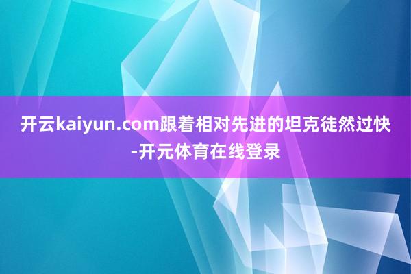 开云kaiyun.com跟着相对先进的坦克徒然过快-开元体育在线登录