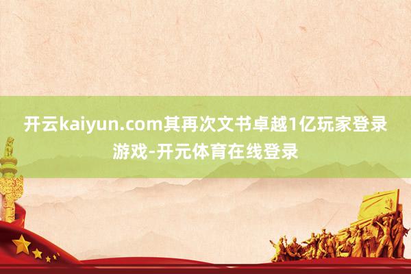 开云kaiyun.com其再次文书卓越1亿玩家登录游戏-开元体育在线登录