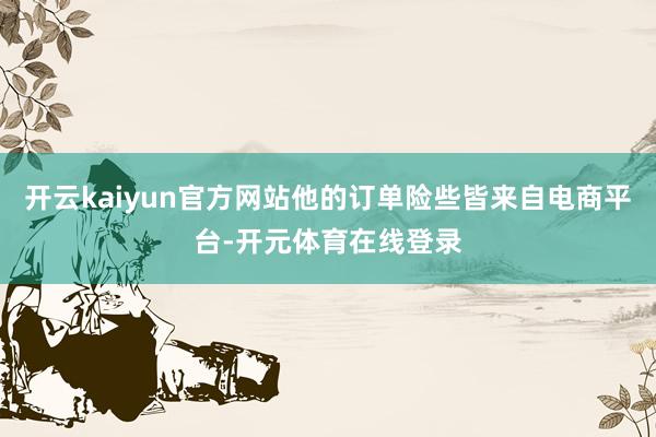 开云kaiyun官方网站他的订单险些皆来自电商平台-开元体育在线登录