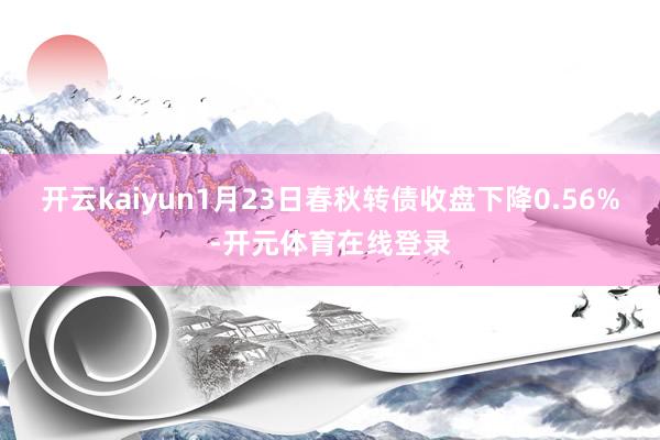 开云kaiyun1月23日春秋转债收盘下降0.56%-开元体