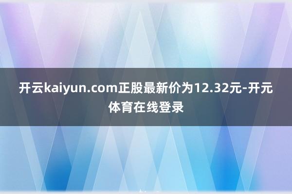 开云kaiyun.com正股最新价为12.32元-开元体育在