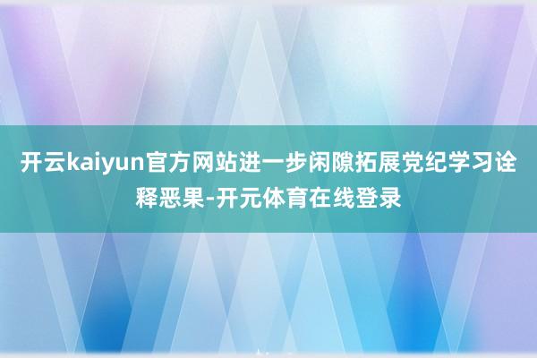 开云kaiyun官方网站进一步闲隙拓展党纪学习诠释恶果-开元