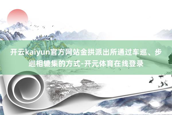 开云kaiyun官方网站金拱派出所通过车巡、步巡相辘集的方式