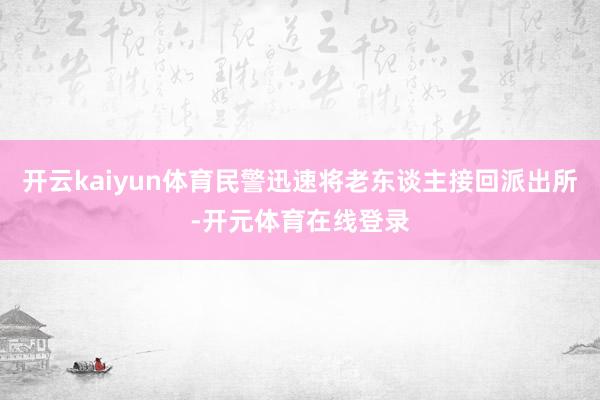 开云kaiyun体育民警迅速将老东谈主接回派出所-开元体育在