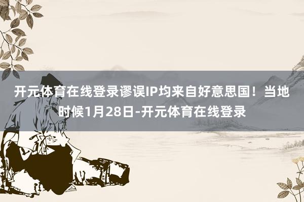 开元体育在线登录谬误IP均来自好意思国！　　当地时候1月28日-开元体育在线登录