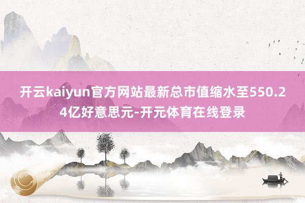 开云kaiyun官方网站最新总市值缩水至550.24亿好意思元-开元体育在线登录