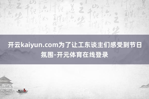 开云kaiyun.com为了让工东谈主们感受到节日氛围-开元体育在线登录