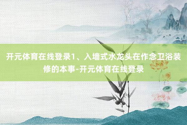 开元体育在线登录1、入墙式水龙头在作念卫浴装修的本事-开元体