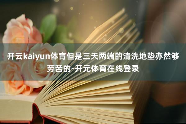 开云kaiyun体育但是三天两端的清洗地垫亦然够劳苦的-开元