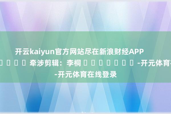开云kaiyun官方网站尽在新浪财经APP         