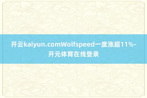 开云kaiyun.comWolfspeed一度涨超11%-开
