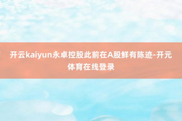 开云kaiyun永卓控股此前在A股鲜有陈迹-开元体育在线登录