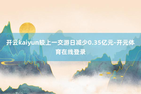 开云kaiyun较上一交游日减少0.35亿元-开元体育在线登录