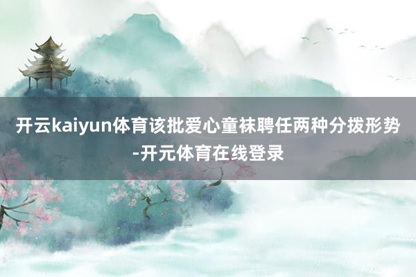 开云kaiyun体育该批爱心童袜聘任两种分拨形势-开元体育在线登录