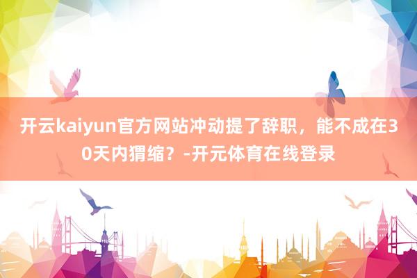 开云kaiyun官方网站冲动提了辞职，能不成在30天内猬缩？-开元体育在线登录