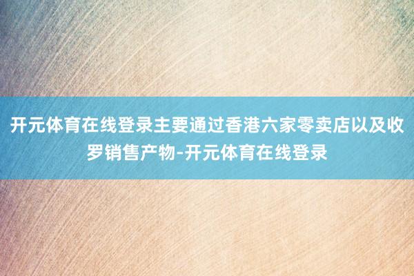 开元体育在线登录主要通过香港六家零卖店以及收罗销售产物-开元体育在线登录