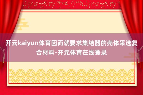 开云kaiyun体育因而就要求集结器的壳体采选复合材料-开元体育在线登录