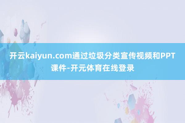 开云kaiyun.com通过垃圾分类宣传视频和PPT课件-开