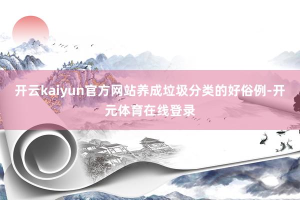 开云kaiyun官方网站养成垃圾分类的好俗例-开元体育在线登