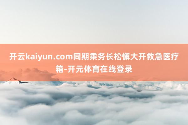 开云kaiyun.com同期乘务长松懈大开救急医疗箱-开元体
