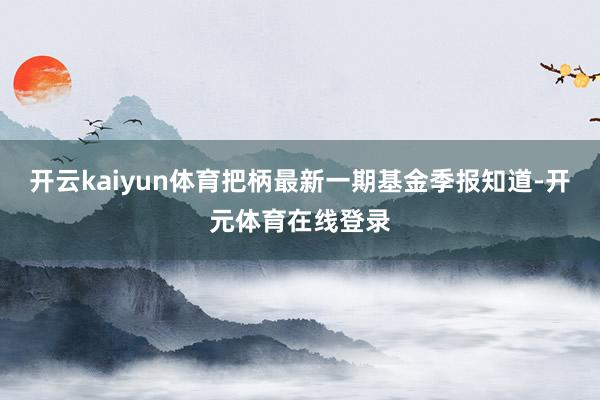 开云kaiyun体育把柄最新一期基金季报知道-开元体育在线登录