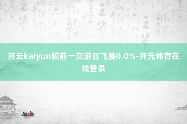 开云kaiyun较前一交游日飞腾0.0%-开元体育在线登录