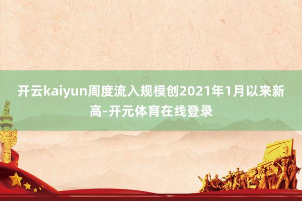 开云kaiyun周度流入规模创2021年1月以来新高-开元体育在线登录