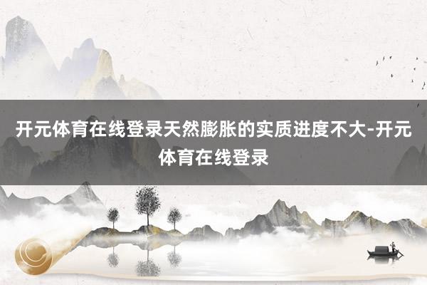 开元体育在线登录天然膨胀的实质进度不大-开元体育在线登录