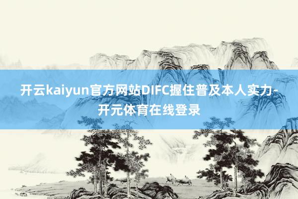 开云kaiyun官方网站DIFC握住普及本人实力-开元体育在线登录
