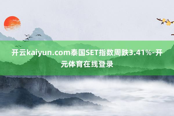 开云kaiyun.com泰国SET指数周跌3.41%-开元体育在线登录